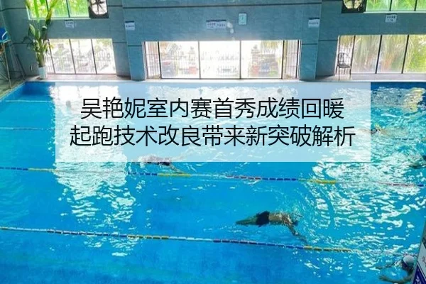 吴艳妮室内赛首秀成绩回暖 起跑技术改良带来新突破解析