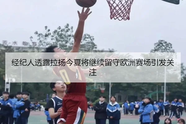 经纪人透露拉扬今夏将继续留守欧洲赛场引发关注