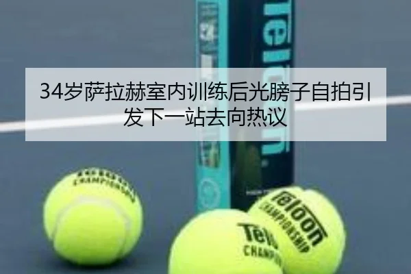 34岁萨拉赫室内训练后光膀子自拍引发下一站去向热议