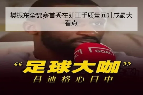 樊振东全锦赛首秀在即正手质量回升成最大看点